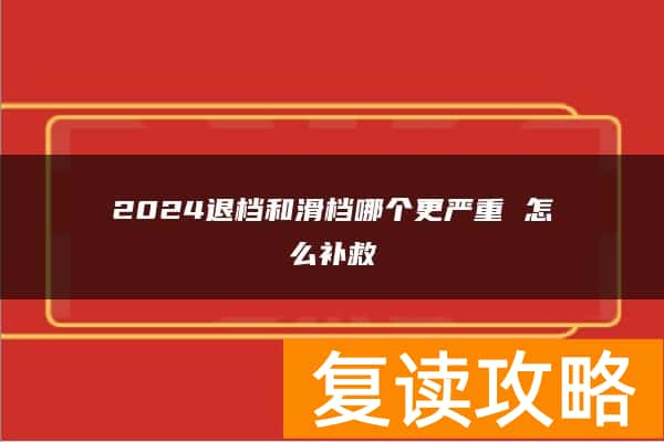 2024退档和滑档哪个更严重 怎么补救
