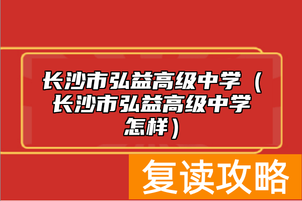 长沙市弘益高级中学（长沙市弘益高级中学怎样）