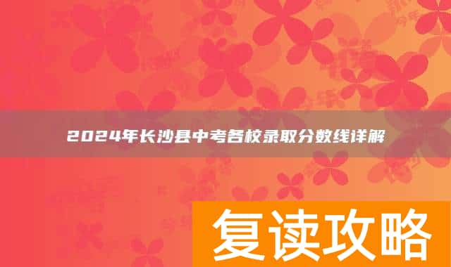 2024年长沙县中考各校录取分数线详解