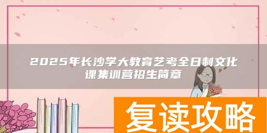 2025年长沙学大教育艺考全日制文化课集训营招生简章