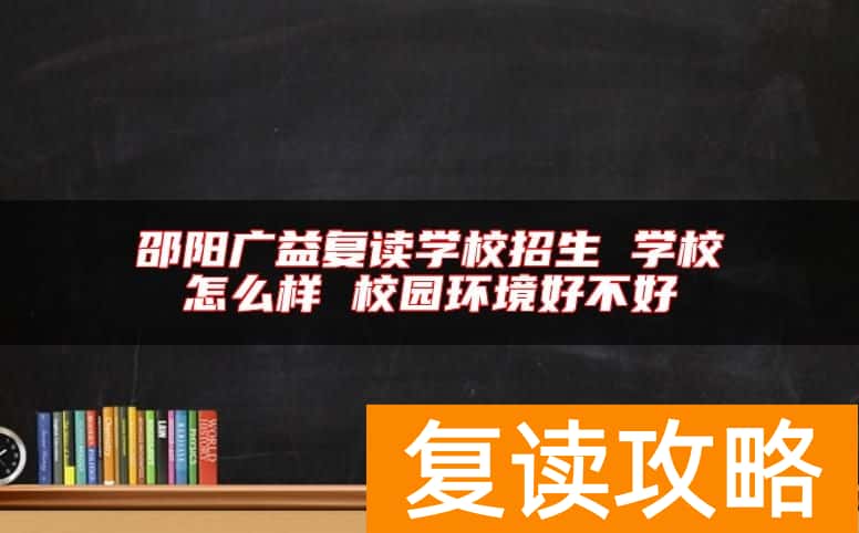 邵阳广益复读学校招生 学校怎么样 校园环境好不好