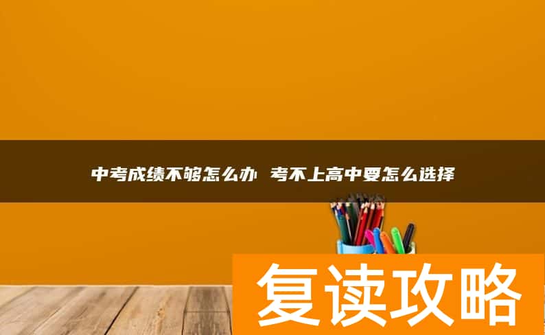 中考成绩不够怎么办 考不上高中要怎么选择