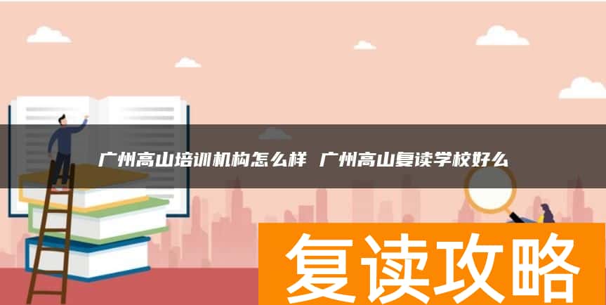 广州高山培训机构怎么样 广州高山复读学校好么