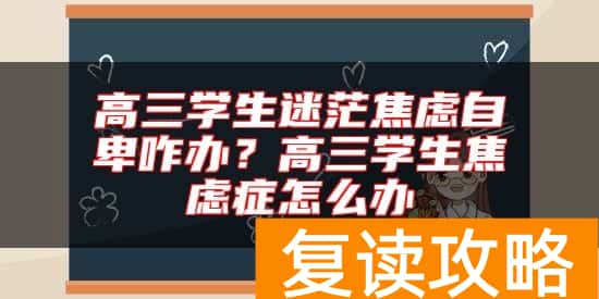 高三学生迷茫焦虑自卑咋办？高三学生焦虑症怎么办