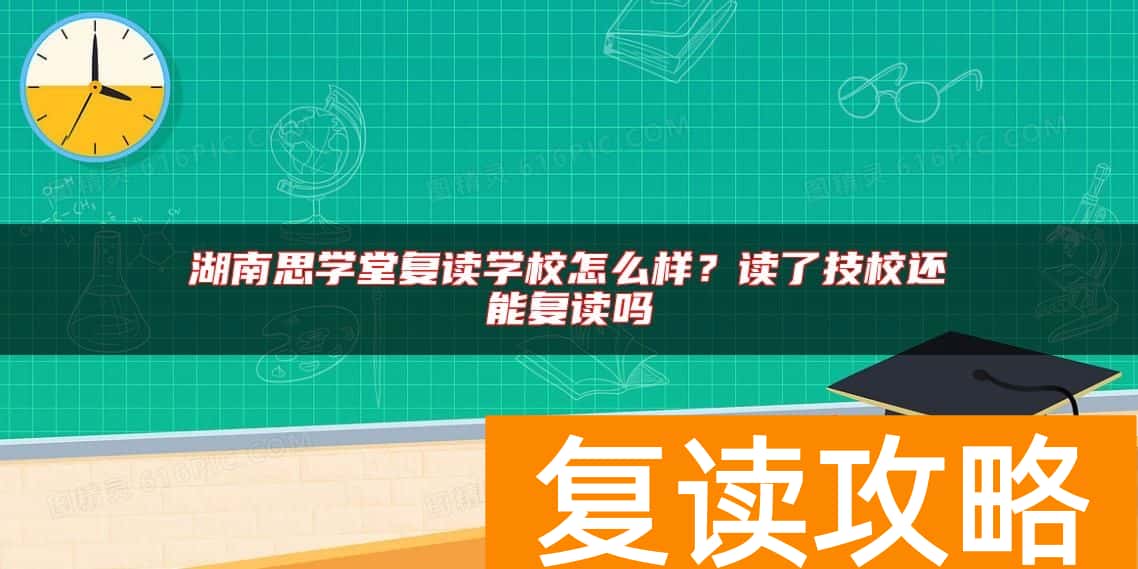 湖南思学堂复读学校怎么样？读了技校还能复读吗