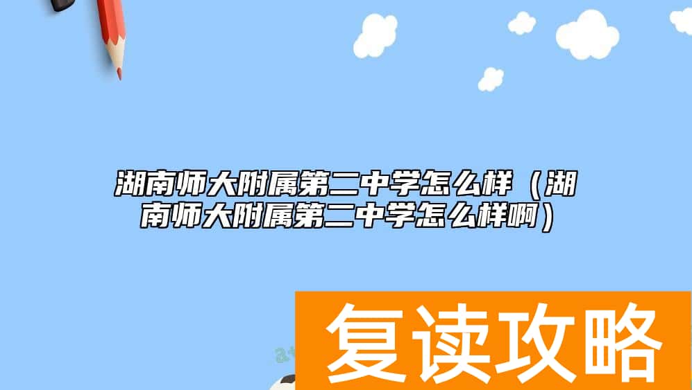 湖南师大附属第二中学怎么样(湖南师大附属第二中学怎么样啊)
