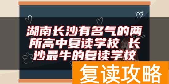 湖南长沙有名气的两所高中复读学校 长沙最牛的复读学校