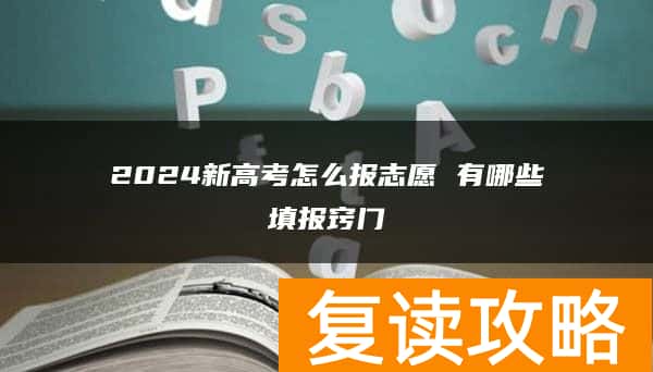 2024新高考怎么报志愿 有哪些填报窍门