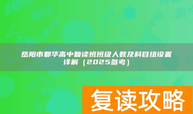 岳阳市郡华高中复读班班级人数及科目组设置详解(2025参考)