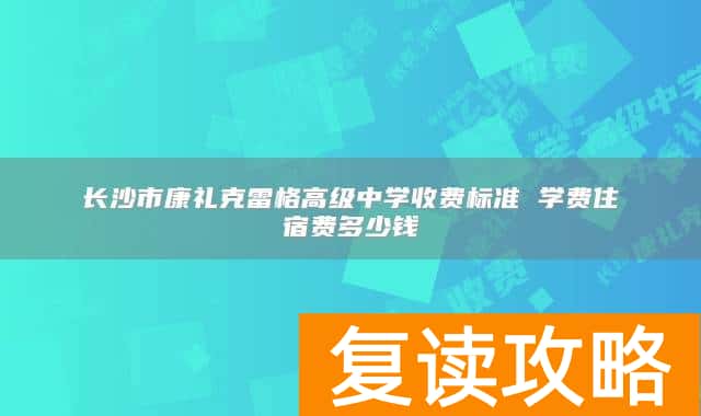 长沙市康礼克雷格高级中学收费标准 学费住宿费多少钱