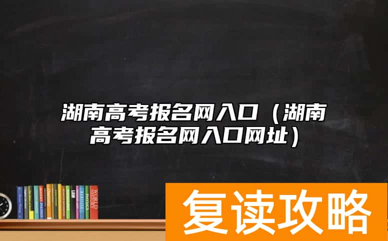 湖南高考报名网入口（湖南高考报名网入口网址）