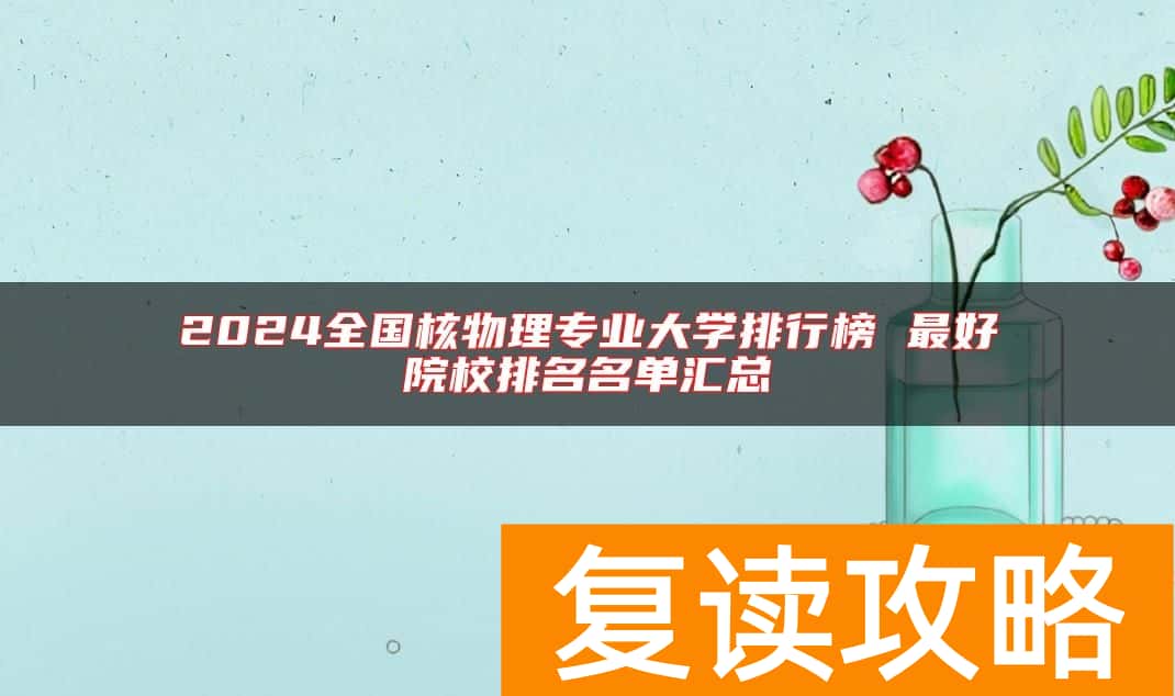 2024全国核物理专业大学排行榜 最好院校排名名单汇总
