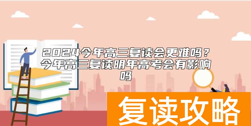 2024今年高三复读会更难吗？今年高三复读明年高考会有影响吗