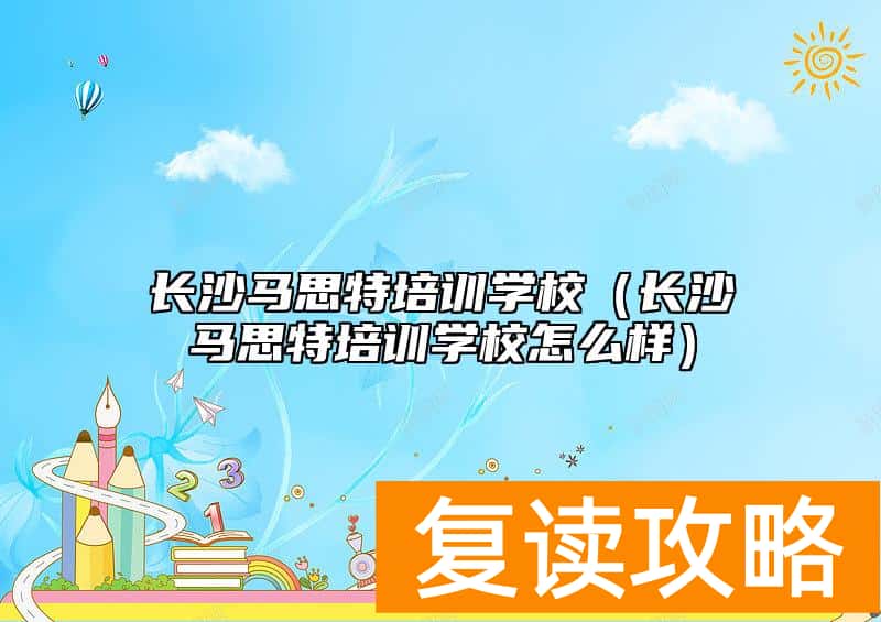 长沙马思特培训学校（长沙马思特培训学校怎么样）