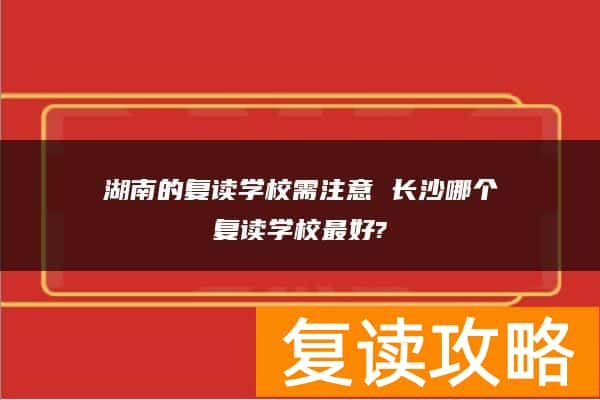 湖南的复读学校需注意 长沙哪个复读学校最好?
