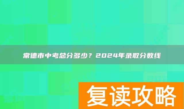 常德市中考总分多少？2024年录取分数线