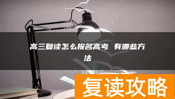 高三复读怎么报名高考 有哪些方法