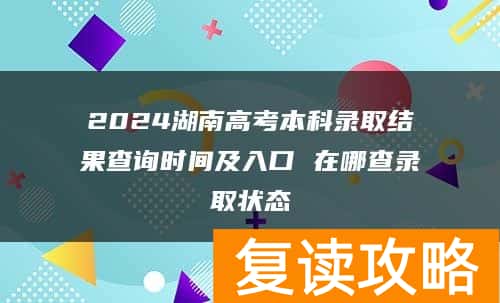 2024湖南高考本科录取结果查询时间及入口 在哪查录取状态