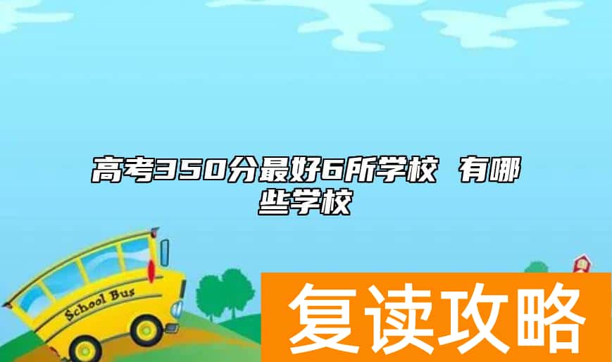 高考350分最好6所学校 有哪些学校