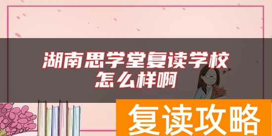 湖南思学堂复读学校怎么样啊