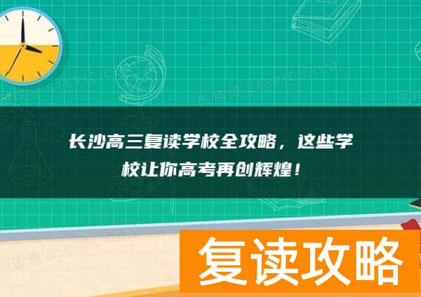 长沙高三复读学校全攻略，这些学校让你高考再创辉煌！