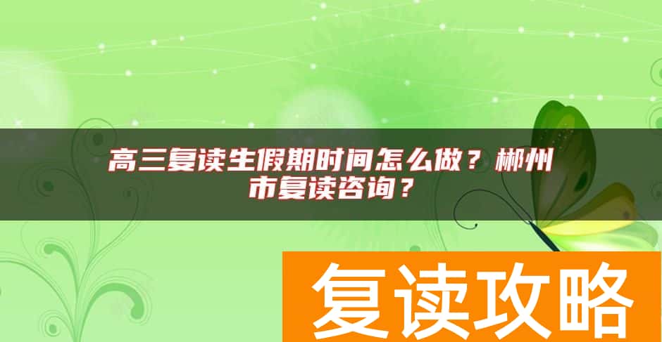 高三复读生假期时间怎么做？郴州市复读咨询？