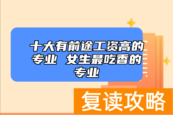 十大有前途工资高的专业 女生最吃香的专业