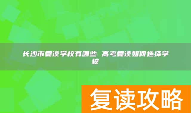 长沙市复读学校有哪些 高考复读如何选择学校
