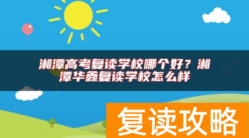 湘潭高考复读学校哪个好？湘潭华鑫复读学校怎么样