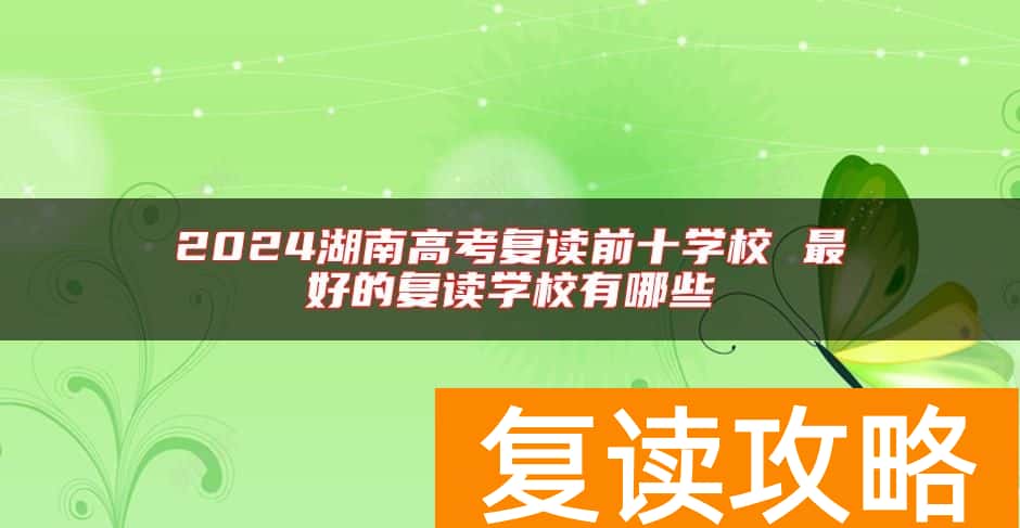 2024湖南高考复读前十学校 最好的复读学校有哪些