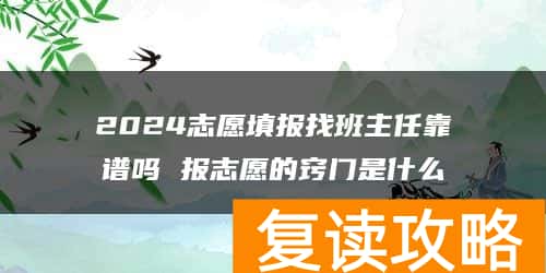 2024志愿填报找班主任靠谱吗 报志愿的窍门是什么