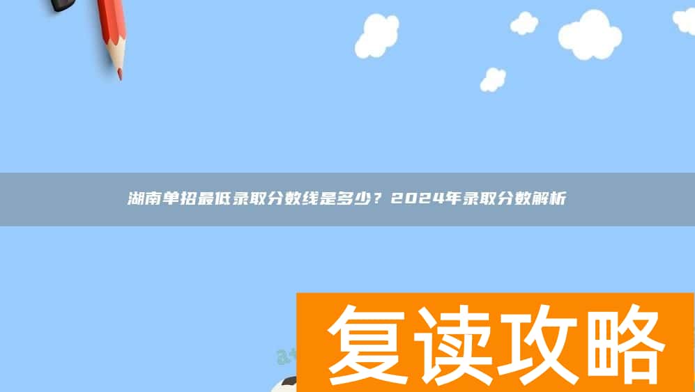 湖南单招最低录取分数线是多少？2024年录取分数解析
