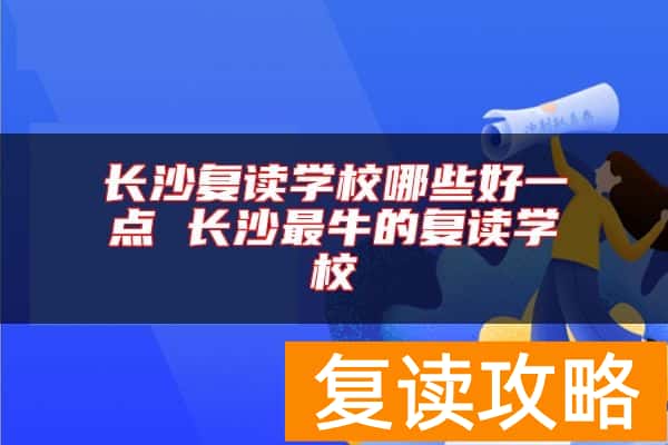 长沙复读学校哪些好一点 长沙最牛的复读学校