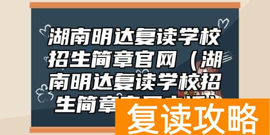 湖南明达复读学校招生简章官网（湖南明达复读学校招生简章官网电话）
