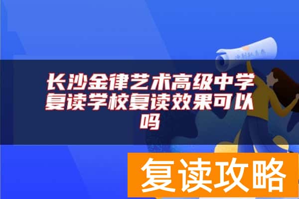 长沙金律艺术高级中学复读学校复读效果可以吗