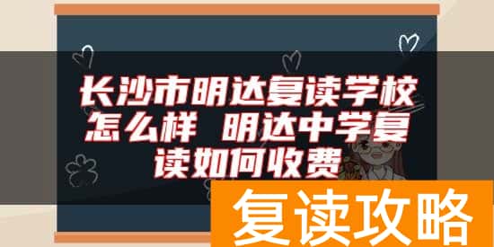 长沙市明达复读学校怎么样 明达中学复读如何收费