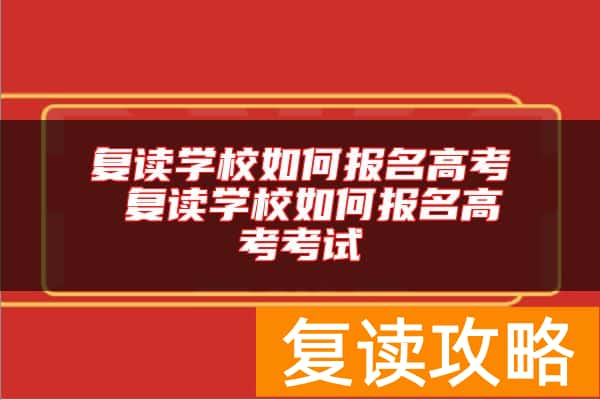 复读学校如何报名高考 复读学校如何报名高考考试