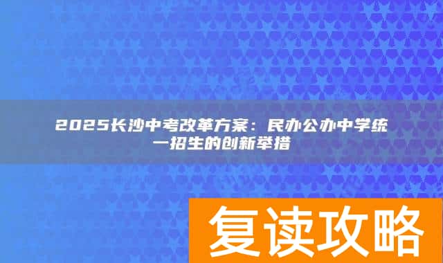2025长沙中考改革方案：民办公办中学统一招生的创新举措
