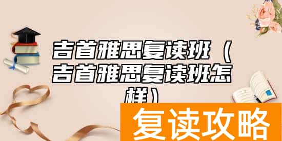 吉首雅思复读班（吉首雅思复读班怎样）