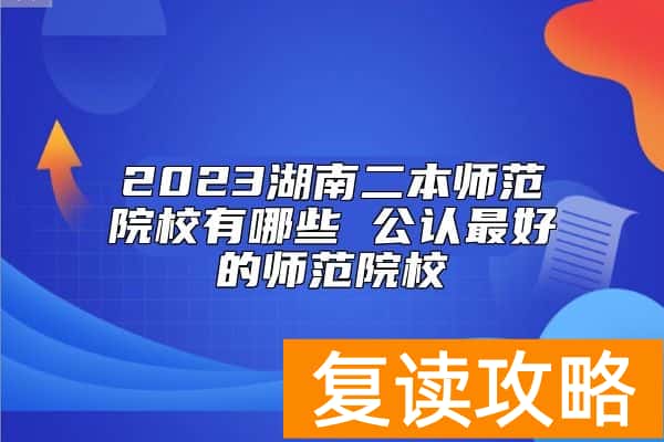 2023湖南二本师范院校有哪些 公认最好的师范院校