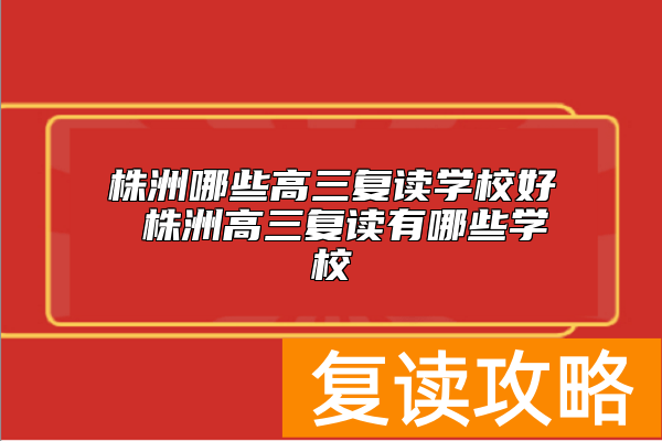 株洲哪些高三复读学校好 株洲高三复读有哪些学校