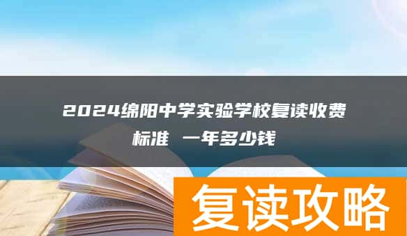 2024绵阳中学实验学校复读收费标准 一年多少钱