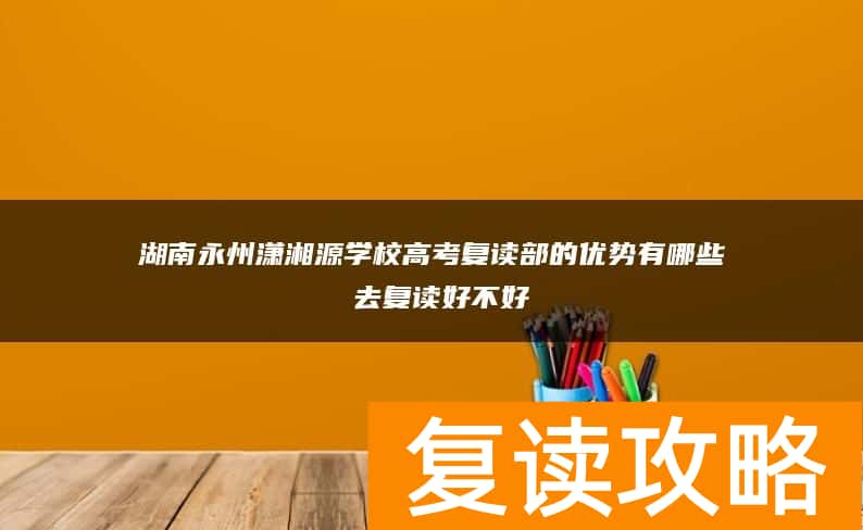 湖南永州潇湘源学校高考复读部的优势有哪些 去复读好不好