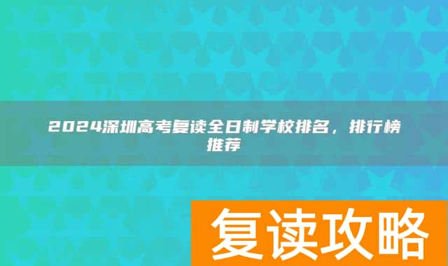 2024深圳高考复读全日制学校排名，排行榜推荐