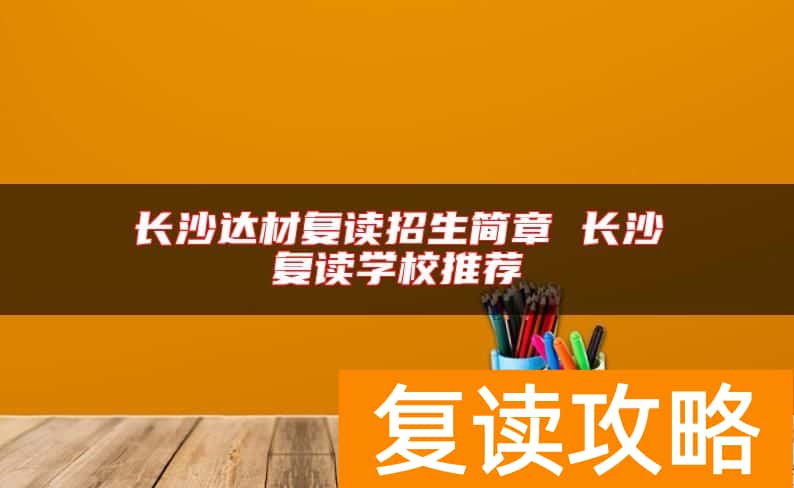 长沙达材复读招生简章 长沙复读学校推荐