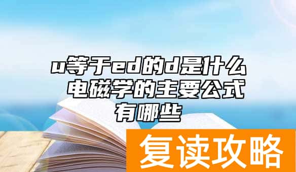 u等于ed的d是什么 电磁学的主要公式有哪些