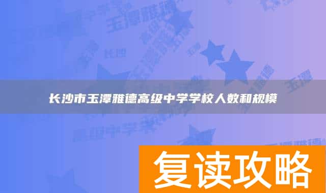 长沙市玉潭雅德高级中学学校人数和规模