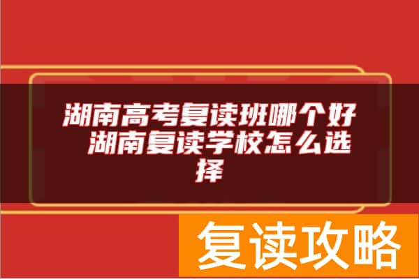 湖南高考复读班哪个好 湖南复读学校怎么选择