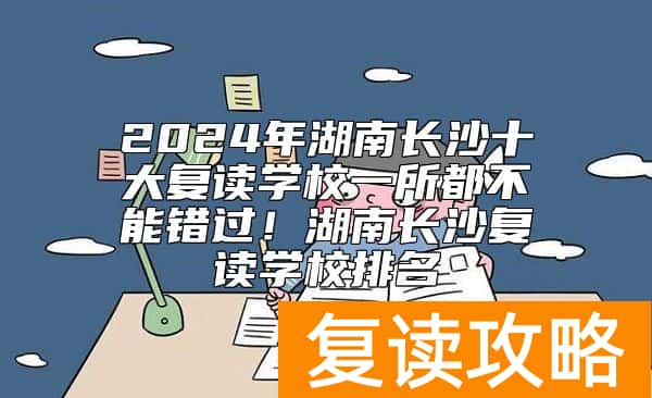 2024年湖南长沙十大复读学校一所都不能错过！湖南长沙复读学校排名