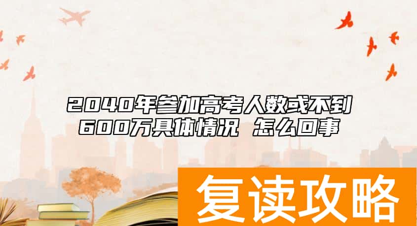 2040年参加高考人数或不到600万具体情况 怎么回事